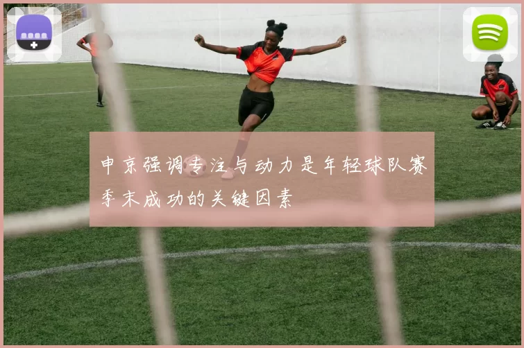 申京强调专注与动力是年轻球队赛季末成功的关键因素