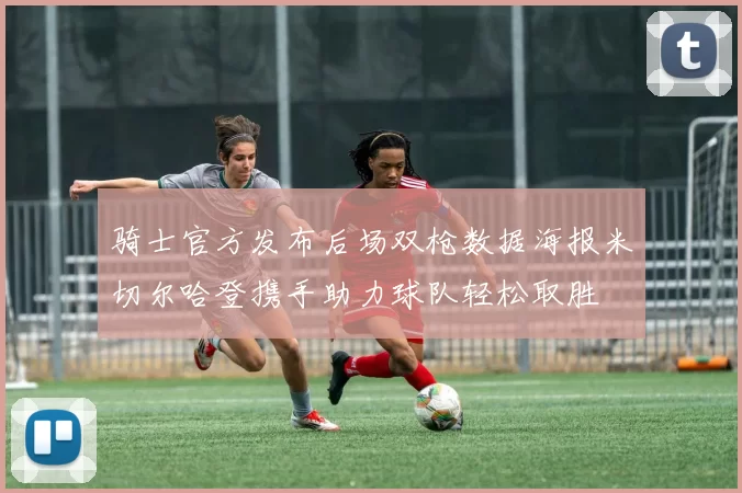 骑士官方发布后场双枪数据海报米切尔哈登携手助力球队轻松取胜