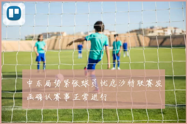 中东局势紧张球员忧虑沙特联赛发函确认赛事正常进行