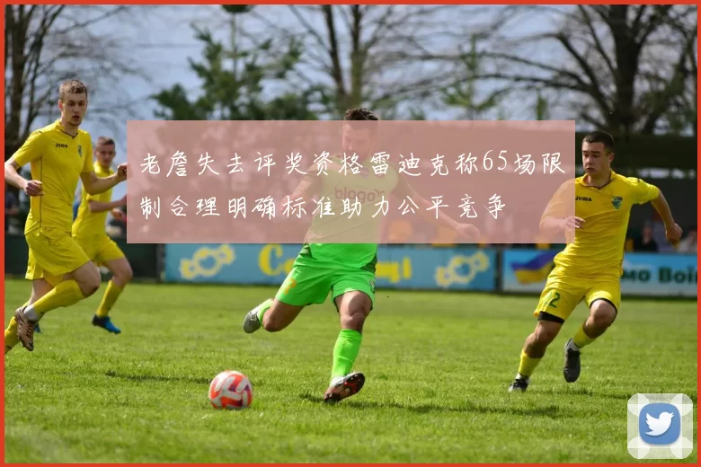 老詹失去评奖资格雷迪克称65场限制合理明确标准助力公平竞争