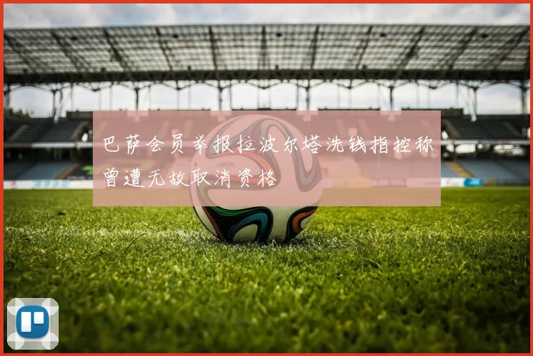 巴萨会员举报拉波尔塔洗钱指控称曾遭无故取消资格
