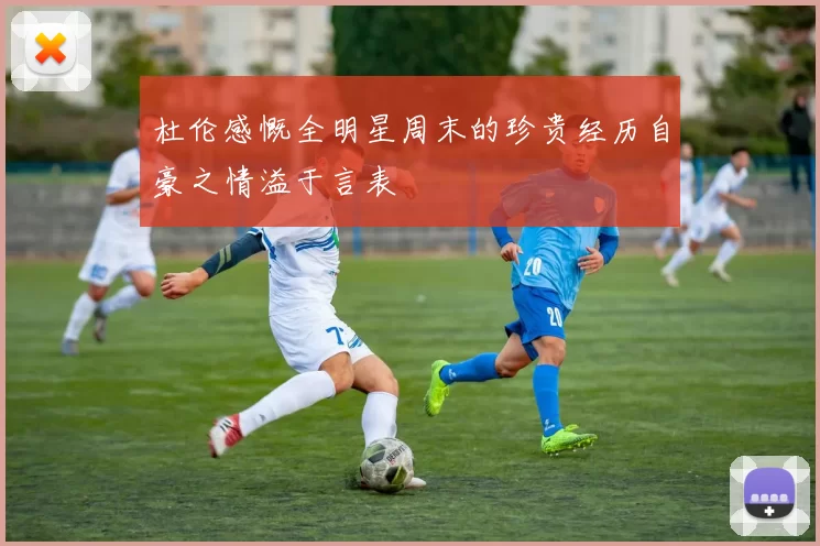 杜伦感慨全明星周末的珍贵经历自豪之情溢于言表