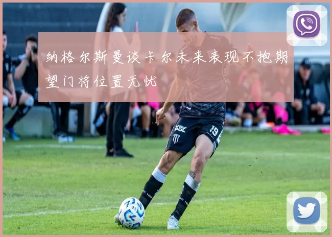 纳格尔斯曼谈卡尔未来表现不抱期望门将位置无忧