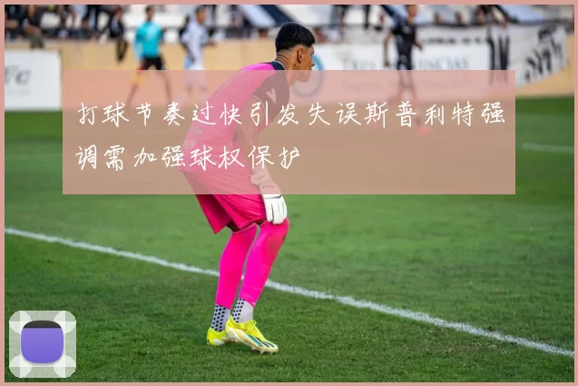 打球节奏过快引发失误斯普利特强调需加强球权保护