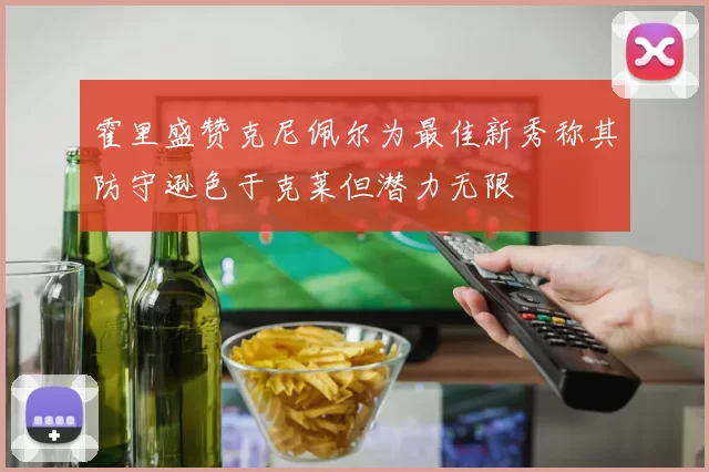 霍里盛赞克尼佩尔为最佳新秀称其防守逊色于克莱但潜力无限