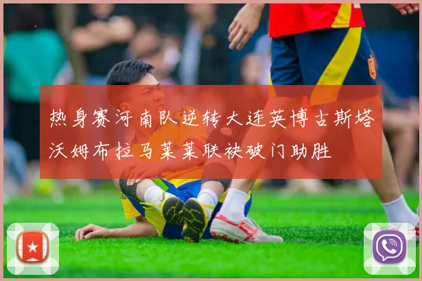 热身赛河南队逆转大连英博古斯塔沃姆布拉马莱莱联袂破门助胜