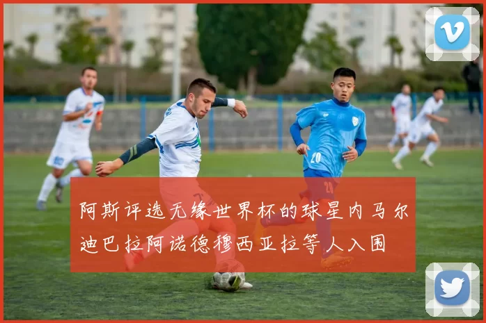 阿斯评选无缘世界杯的球星内马尔迪巴拉阿诺德穆西亚拉等人入围