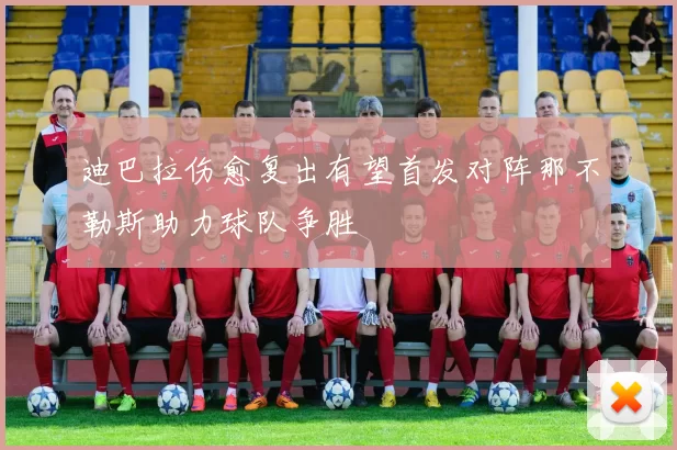 迪巴拉伤愈复出有望首发对阵那不勒斯助力球队争胜