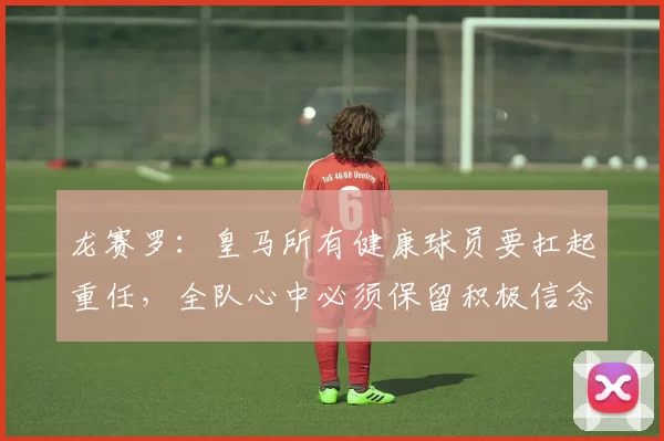 龙赛罗：皇马所有健康球员要扛起重任，全队心中必须保留积极信念