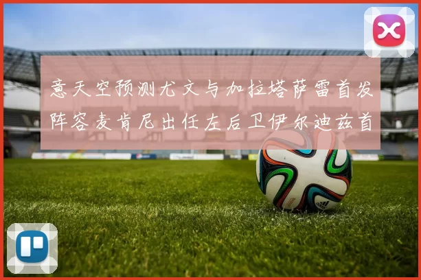 意天空预测尤文与加拉塔萨雷首发阵容麦肯尼出任左后卫伊尔迪兹首发出战