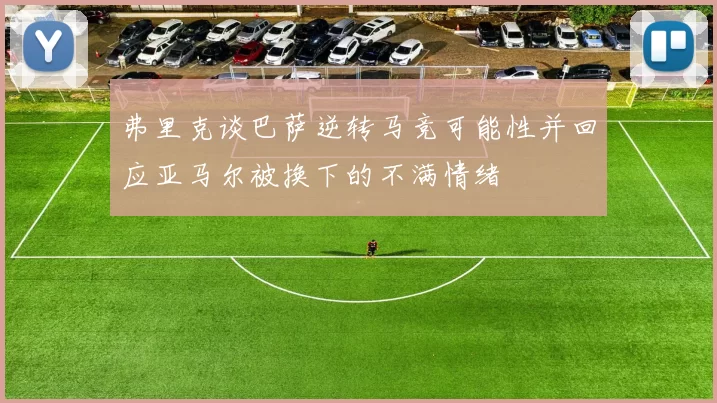 弗里克谈巴萨逆转马竞可能性并回应亚马尔被换下的不满情绪