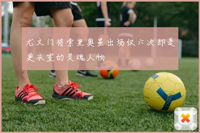 尤文门将索里奥虽出场仅六次却是更衣室的灵魂人物