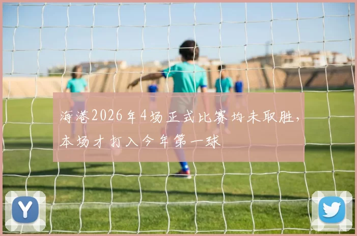 海港2026年4场正式比赛均未取胜，本场才打入今年第一球