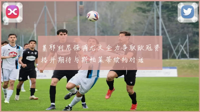 基耶利尼强调尤文全力争取欧冠资格并期待与斯帕莱蒂续约对话