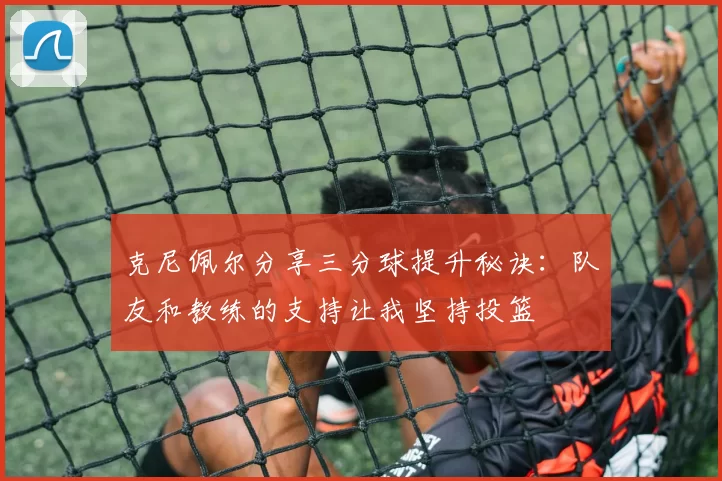 克尼佩尔分享三分球提升秘诀：队友和教练的支持让我坚持投篮