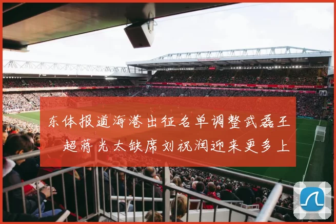 东体报道海港出征名单调整武磊王燊超蒋光太缺席刘祝润迎来更多上场机会
