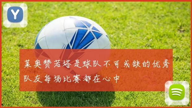 莱奥赞若塔是球队不可或缺的优秀队友每场比赛都在心中