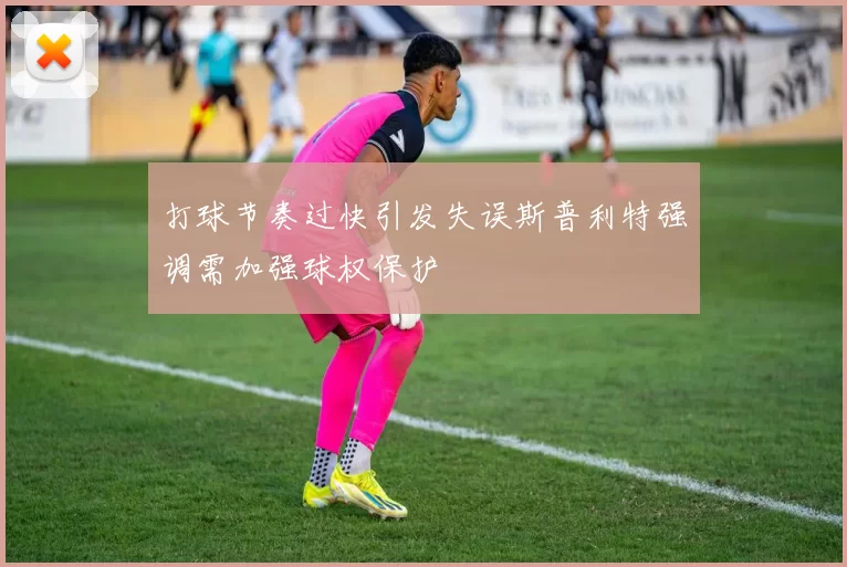 打球节奏过快引发失误斯普利特强调需加强球权保护