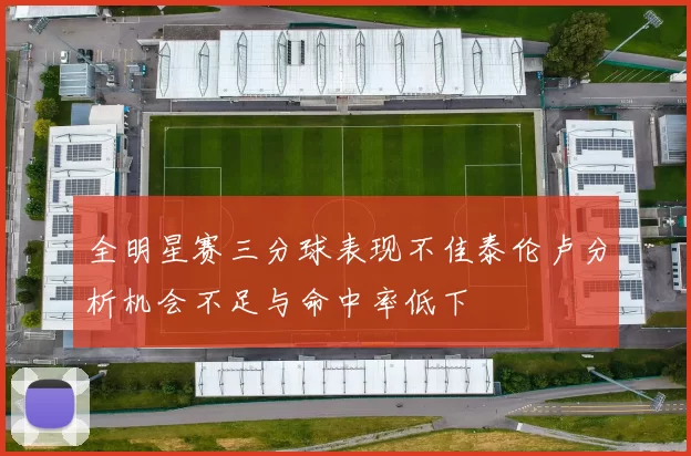 全明星赛三分球表现不佳泰伦卢分析机会不足与命中率低下