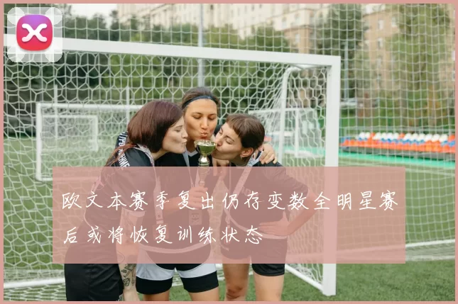 欧文本赛季复出仍存变数全明星赛后或将恢复训练状态