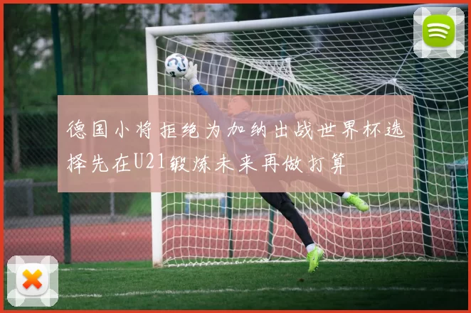 德国小将拒绝为加纳出战世界杯选择先在U21锻炼未来再做打算