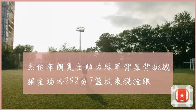 杰伦布朗复出助力绿军背靠背挑战掘金场均292分7篮板表现抢眼