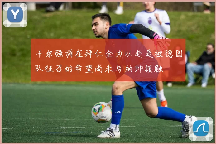 卡尔强调在拜仁全力以赴是被德国队征召的希望尚未与纳帅接触