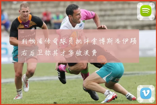 利物浦传奇球员批评索博斯洛伊踢右后卫称其才华被浪费