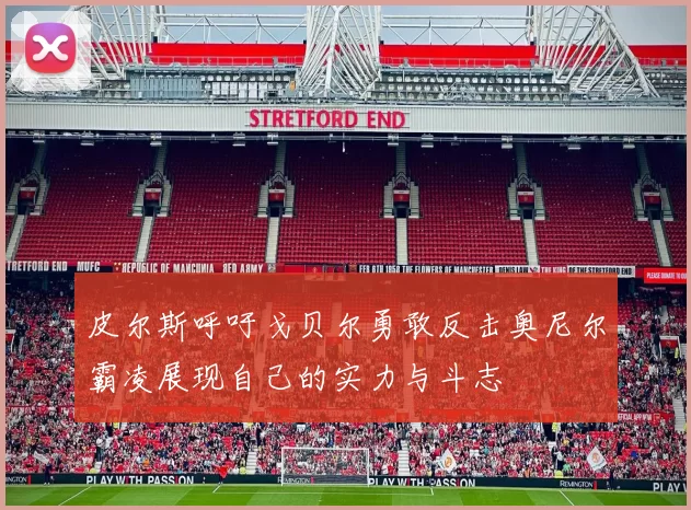 皮尔斯呼吁戈贝尔勇敢反击奥尼尔霸凌展现自己的实力与斗志