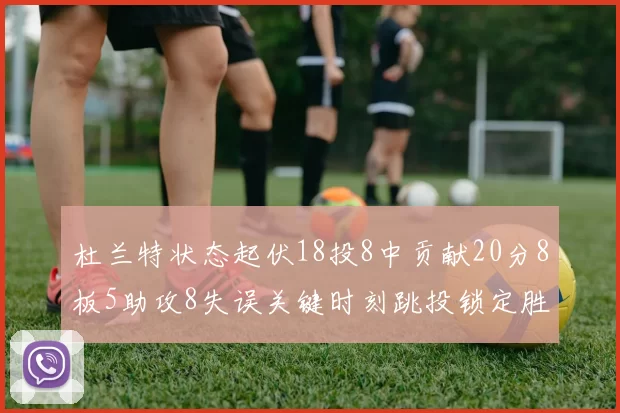 杜兰特状态起伏18投8中贡献20分8板5助攻8失误关键时刻跳投锁定胜局