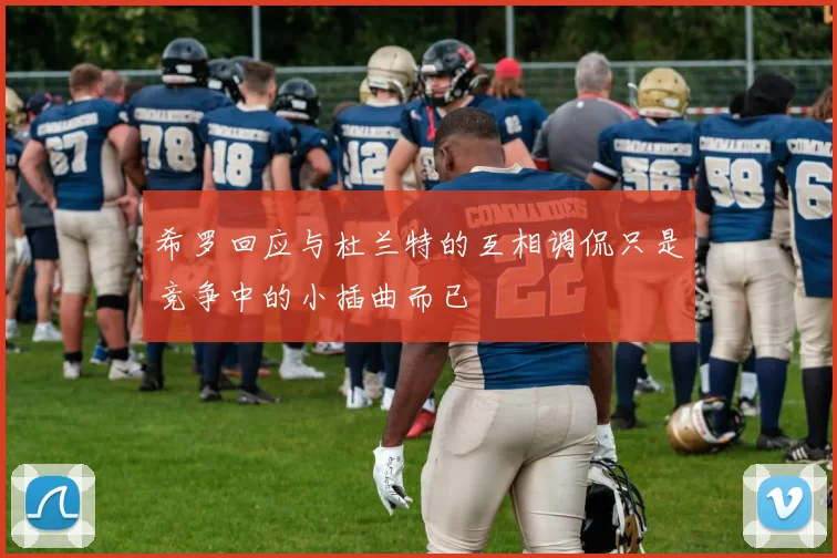 希罗回应与杜兰特的互相调侃只是竞争中的小插曲而已