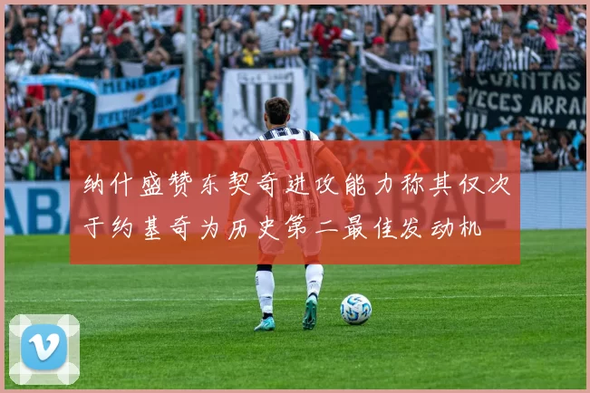 纳什盛赞东契奇进攻能力称其仅次于约基奇为历史第二最佳发动机