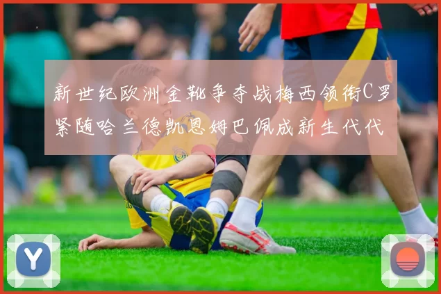 新世纪欧洲金靴争夺战梅西领衔C罗紧随哈兰德凯恩姆巴佩成新生代代表