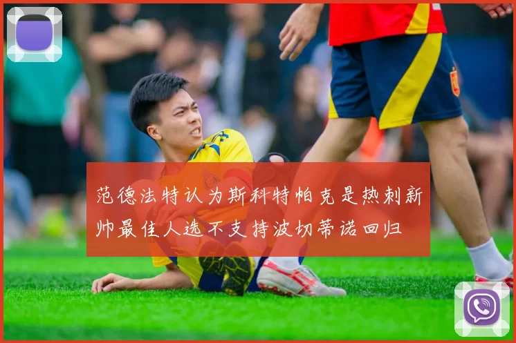 范德法特认为斯科特帕克是热刺新帅最佳人选不支持波切蒂诺回归