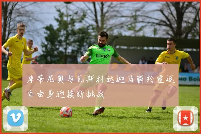 库蒂尼奥与瓦斯科达迦马解约重返自由身迎接新挑战