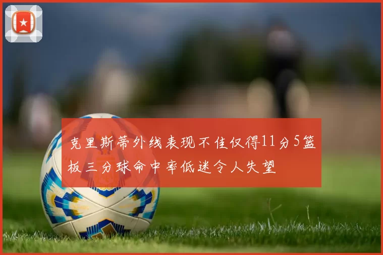 克里斯蒂外线表现不佳仅得11分5篮板三分球命中率低迷令人失望
