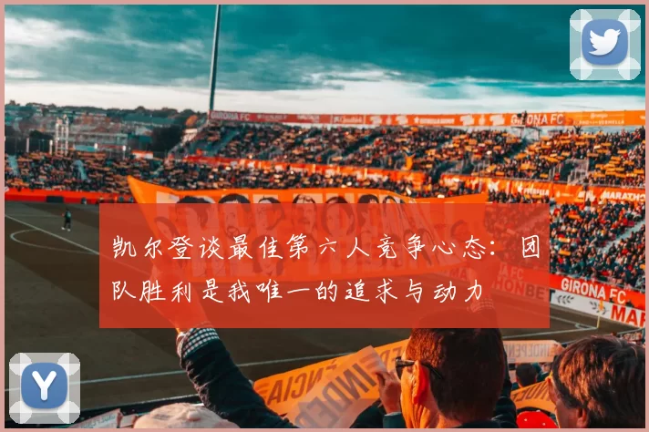 凯尔登谈最佳第六人竞争心态：团队胜利是我唯一的追求与动力