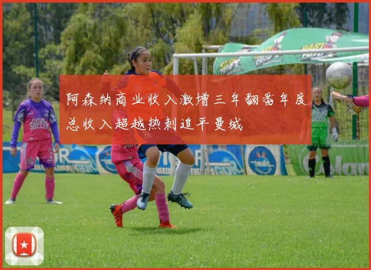 阿森纳商业收入激增三年翻番年度总收入超越热刺追平曼城