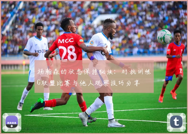 杨瀚森的状态保持秘诀：对抗训练G联盟比赛与他人观察技巧分享