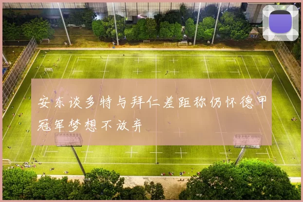 安东谈多特与拜仁差距称仍怀德甲冠军梦想不放弃