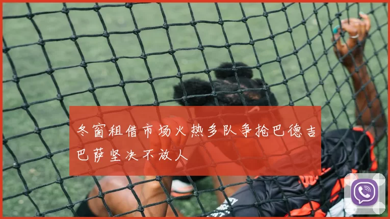 冬窗租借市场火热多队争抢巴德吉巴萨坚决不放人