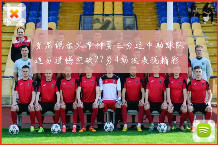 克尼佩尔末节神勇三分连中助球队追分遗憾空砍27分4助攻表现精彩